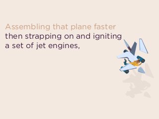 Assembling that plane faster
then strapping on and igniting
a set of jet engines,
 