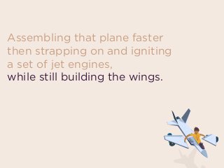 Assembling that plane faster
then strapping on and igniting
a set of jet engines,
while still building the wings.
 
