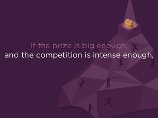 If the prize is big enough, 
and the competition is intense enough,
 