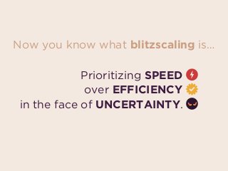 Prioritizing SPEED
in the face of UNCERTAINTY.
over EFFICIENCY
Now you know what blitzscaling is…
 