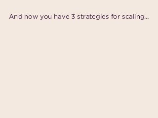And now you have 3 strategies for scaling…
 