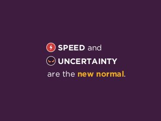 are the new normal.
SPEED and
UNCERTAINTY
 