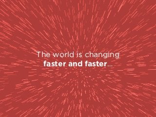 The world is changing  
faster and faster…
 