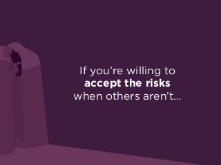 If you’re willing to
accept the risks
when others aren’t…
 