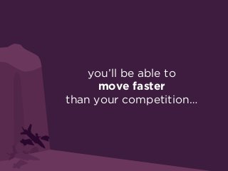 you’ll be able to
move faster
than your competition…
 