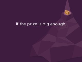If the prize is big enough, 
and the competition is intense enough,
 