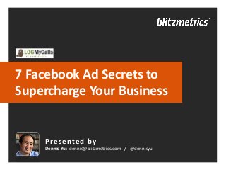 7 Facebook Ad Secrets to
Supercharge Your Business
Presented by
Dennis Yu: dennis@blitzmetrics.com / @dennisyu
 