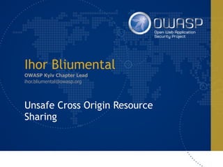 Ihor Bliumental
OWASP Kyiv Chapter Lead
ihor.bliumental@owasp.org
Unsafe Cross Origin Resource
Sharing
 