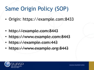 Same Origin Policy (SOP)
• Origin: https://example.com:8433
• http://example.com:8443
• https://www.example.com:8443
• https://example.com:443
• https://www.example.org:8443
 