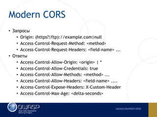 Modern CORS
• Запросы
• Origin: (https?|ftp)://example.com|null
• Access-Control-Request-Method: <method>
• Access-Control-Request-Headers: <field-name> ...
• Ответы
• Access-Control-Allow-Origin: <origin> | *
• Access-Control-Allow-Credentials: true
• Access-Control-Allow-Methods: <method> ...
• Access-Control-Allow-Headers: <field-name> ....
• Access-Control-Expose-Headers: X-Custom-Header
• Access-Control-Max-Age: <delta-seconds>
 