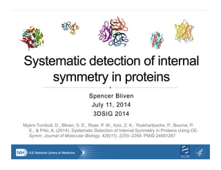 Spencer Bliven
July 11, 2014
3DSIG 2014
Myers-Turnbull, D., Bliven, S. E., Rose, P. W., Aziz, Z. K., Youkharibache, P., Bourne, P.
E., & Prlić, A. (2014). Systematic Detection of Internal Symmetry in Proteins Using CE-
Symm. Journal of Molecular Biology, 426(11), 2255–2268. PMID 24681267
 
