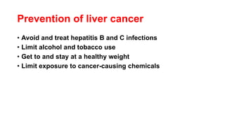 Prevention of liver cancer
• Avoid and treat hepatitis B and C infections
• Limit alcohol and tobacco use
• Get to and stay at a healthy weight
• Limit exposure to cancer-causing chemicals
 