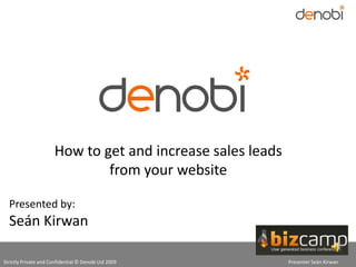 How to get and increase sales leads
                               from your website

  Presented by:
  Seán Kirwan

Strictly Private and Confidential © Denobi Ltd 2009          Presenter Seán Kirwan
 