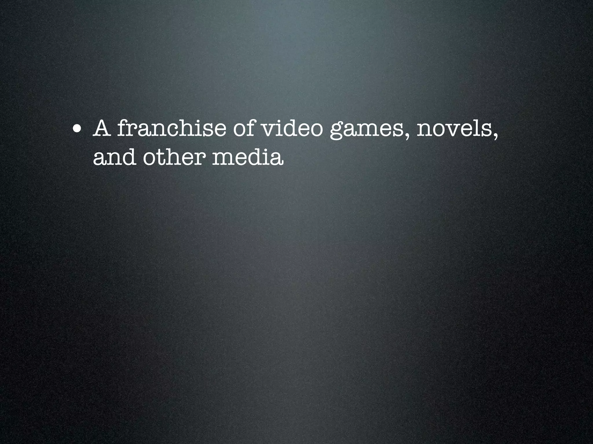• A franchise of video games, novels,
  and other media
 
