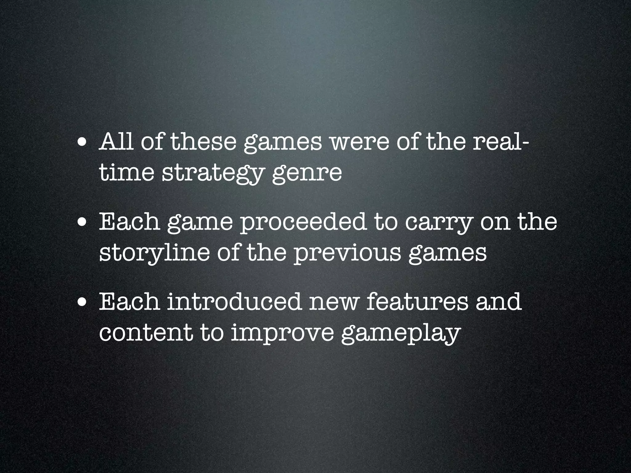 • All of these games were of the real-
  time strategy genre
• Each game proceeded to carry on the
  storyline of the previous games
• Each introduced new features and
  content to improve gameplay
 