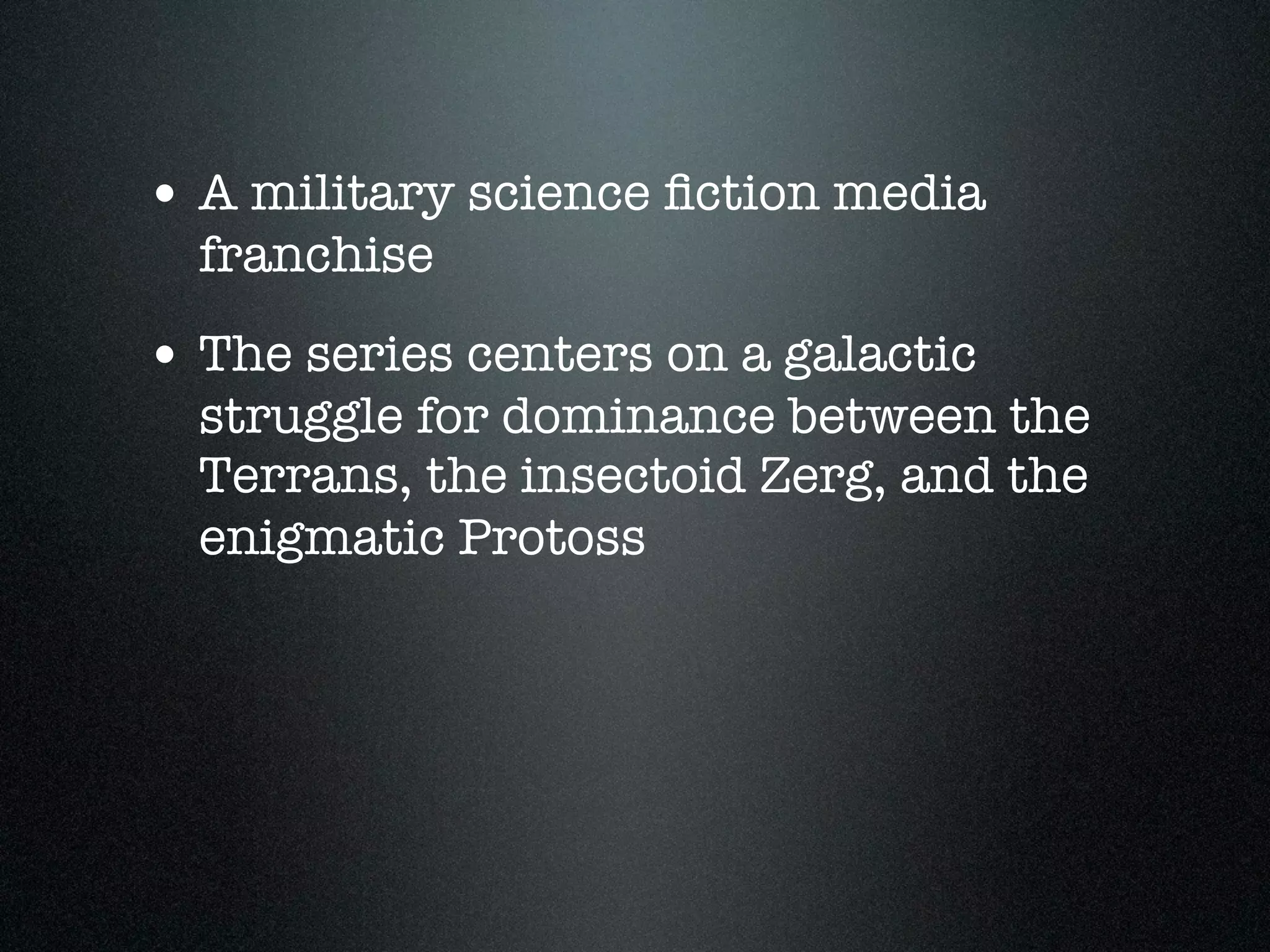 • A military science ﬁction media
  franchise
• The series centers on a galactic
  struggle for dominance between the
  Terrans, the insectoid Zerg, and the
  enigmatic Protoss
 