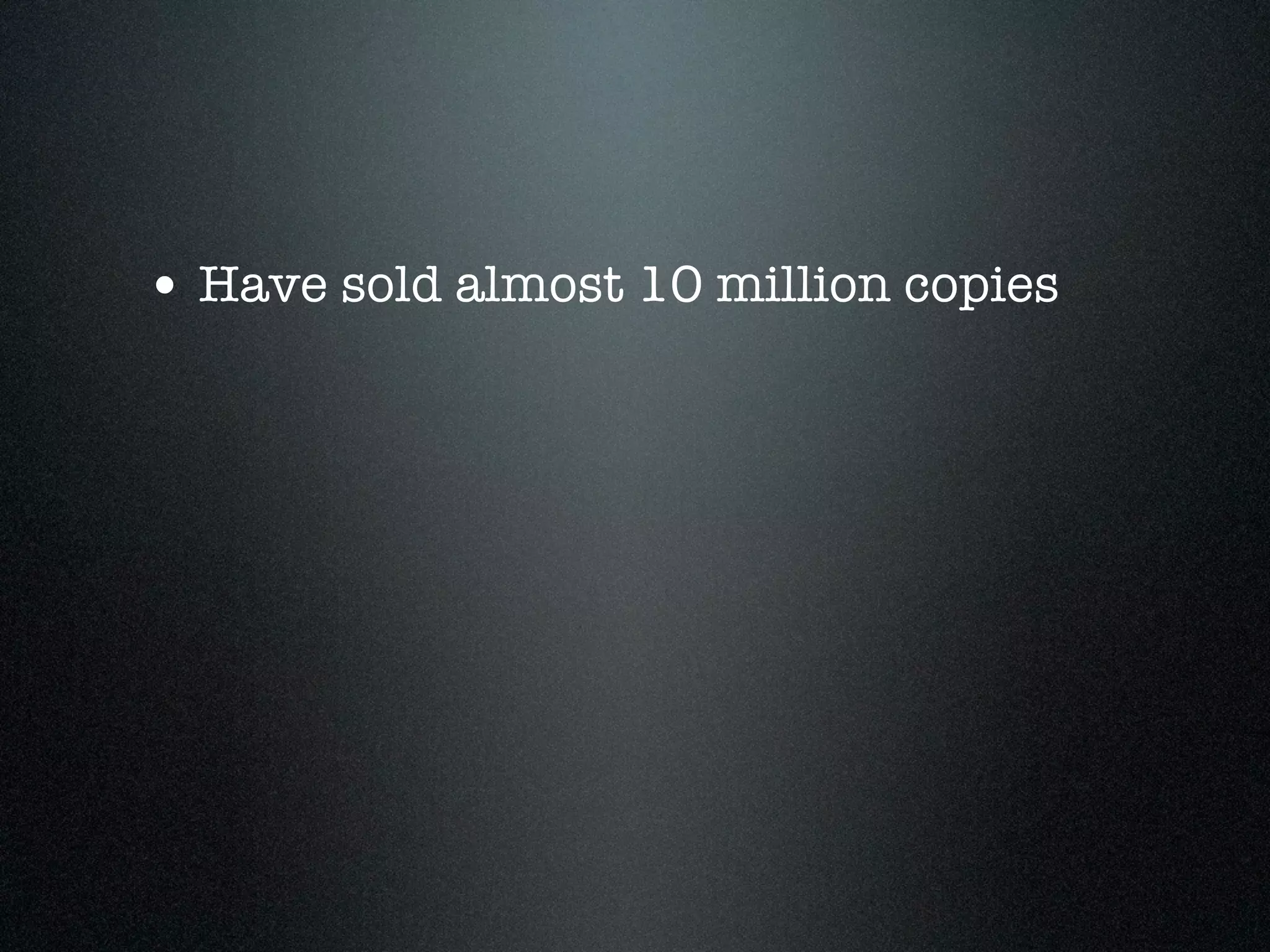 • Have sold almost 10 million copies
 