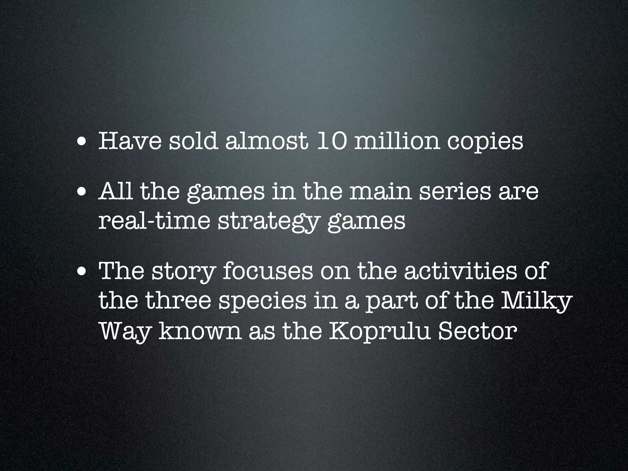 • Have sold almost 10 million copies
• All the games in the main series are
  real-time strategy games

• The story focuses on the activities of
  the three species in a part of the Milky
  Way known as the Koprulu Sector
 