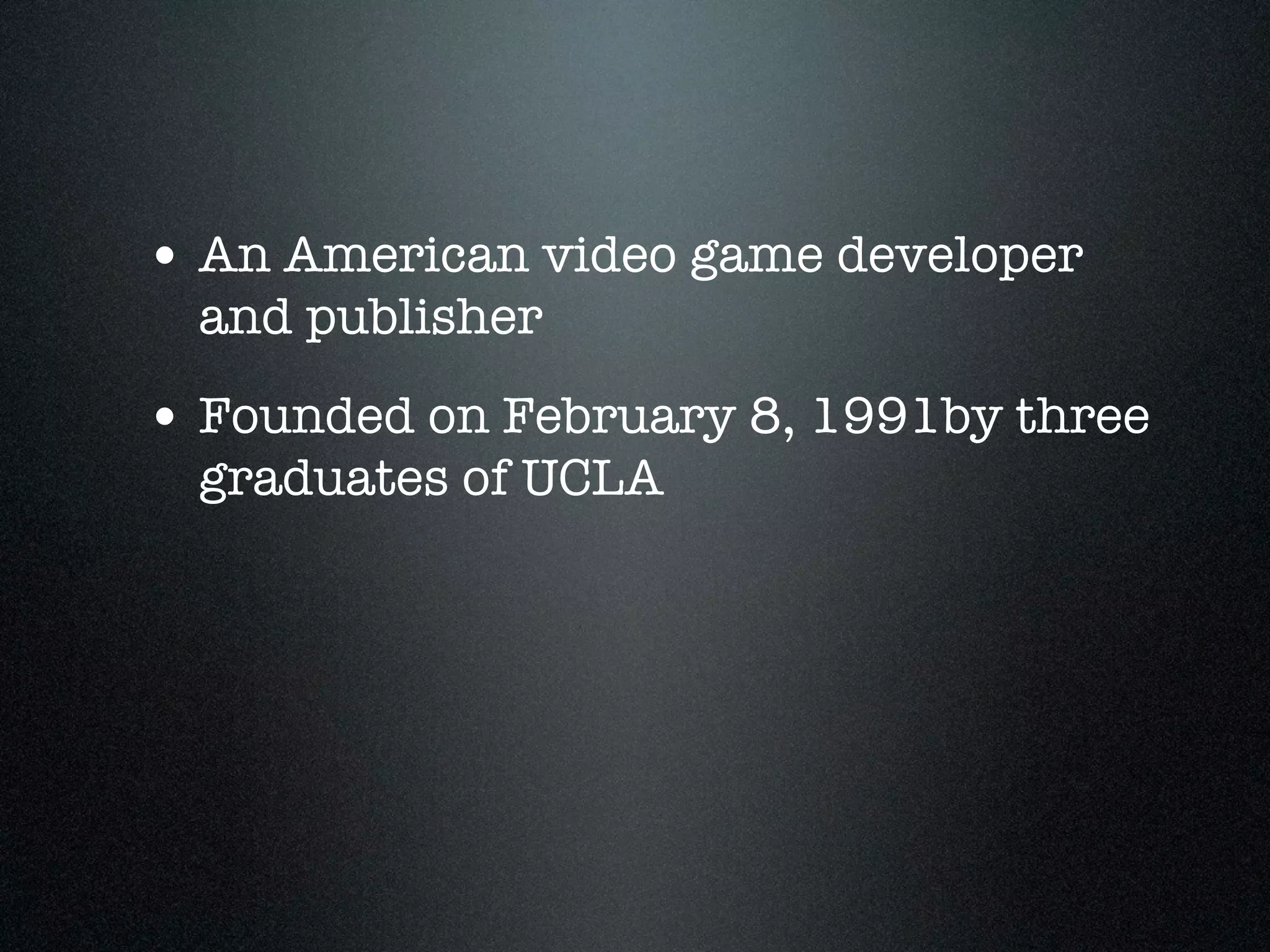 • An American video game developer
  and publisher
• Founded on February 8, 1991by three
  graduates of UCLA
 