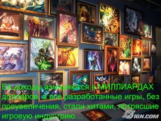 Её доходы измеряются в МИЛЛИАРДАХ
долларов, а все разработанные игры, без
преувеличения, стали хитами, потрясшие
игровую индустрию…
 