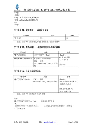 博陆科电子BLK-MD-BC04-B蓝牙模块AT指令集
+INQE
+INQS
+INQ：11:22:33:44:55:66,001f00,-90
+INQ：aa:bb:cc:dd:ee:ff,001f00,-71
……
+INQE


下行命令 22：取消查询——远端蓝牙设备

           下行命令                                应答                     参数
AT+INQC                             OK                          无

    注意：该命令只有在主模式查询状态时生效，停止当前查询


下行命令 23：查询/设置——是否自动连接远端蓝牙设备

        下行命令                             应答                      参数
AT+AUTOCONN               +AUTOCONN=<Para1>             <Para1>：
                                                        0：不自动连接
AT+ AUTOCONN<Para1>       + AUTOCONN=<Para1>
                                                        1：自动连接
                          OK——成功
                          2.ERROR=<Error_Code> — — 失
                                                        默认值：1
                          败


下行命令 24：连接远端蓝牙设备

       下行命令                              应答                      参数
AT+CONNECT<Para1>        1.OK——成功                       <Para1>：
                         2. ERROR=<Error_Code>——失败      设置远端蓝牙地址格式：
                                                        11,22,33,44,55,66

                                                        回复蓝牙地址格式：
                                                        11:22:33:44:55:66
    注意：该命令只有在 Ready 状态时生效

举例：
AT+CONNECT11,22,33,44,55,66 ——连接远端蓝牙设备
OK
+CONNECTING>>11:22:33:44:55:66 ——主动连接远端蓝牙设备过程中（主模式）
+CONNECTED




电话：0755-26509941                    网址：www.bolutek.cn               Page 9 of 20
 