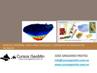 BLKCALC-GEOMIN: HOJA PARA CALCULO Y FORMATEO DE MODELO DE
BLOQUES
JOSE GREGORIO FREITES
info@cursosgeomin.com.ve
www.cursosgeomin.com.ve
 