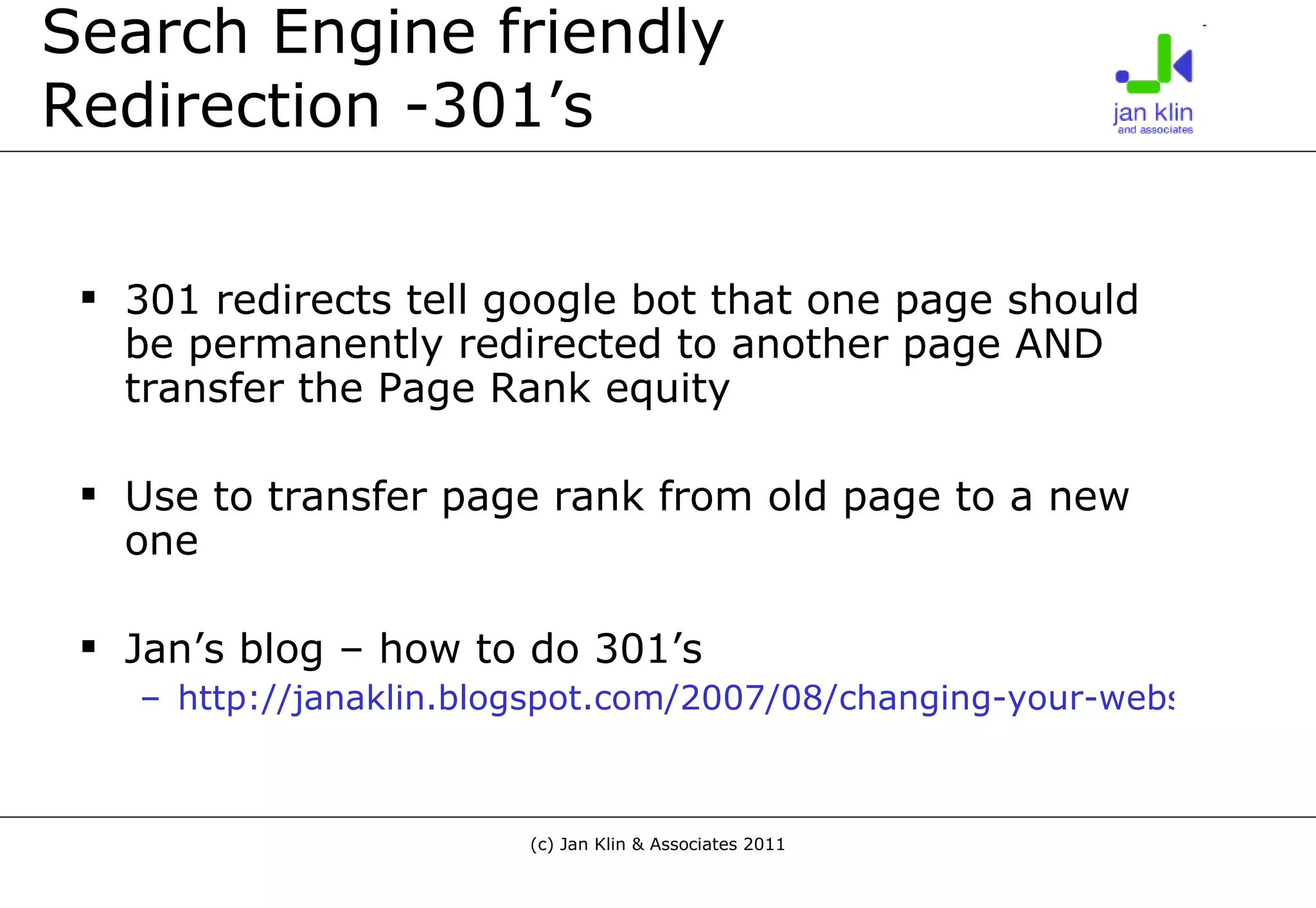 Search Engine friendly  Redirection -301’s  301 redirects tell google bot that one page should be permanently redirected to another page AND transfer the Page Rank equity Use to transfer page rank from old page to a new one Jan’s blog – how to do 301’s http://janaklin.blogspot.com/2007/08/changing-your-website-and-search-engine.html 