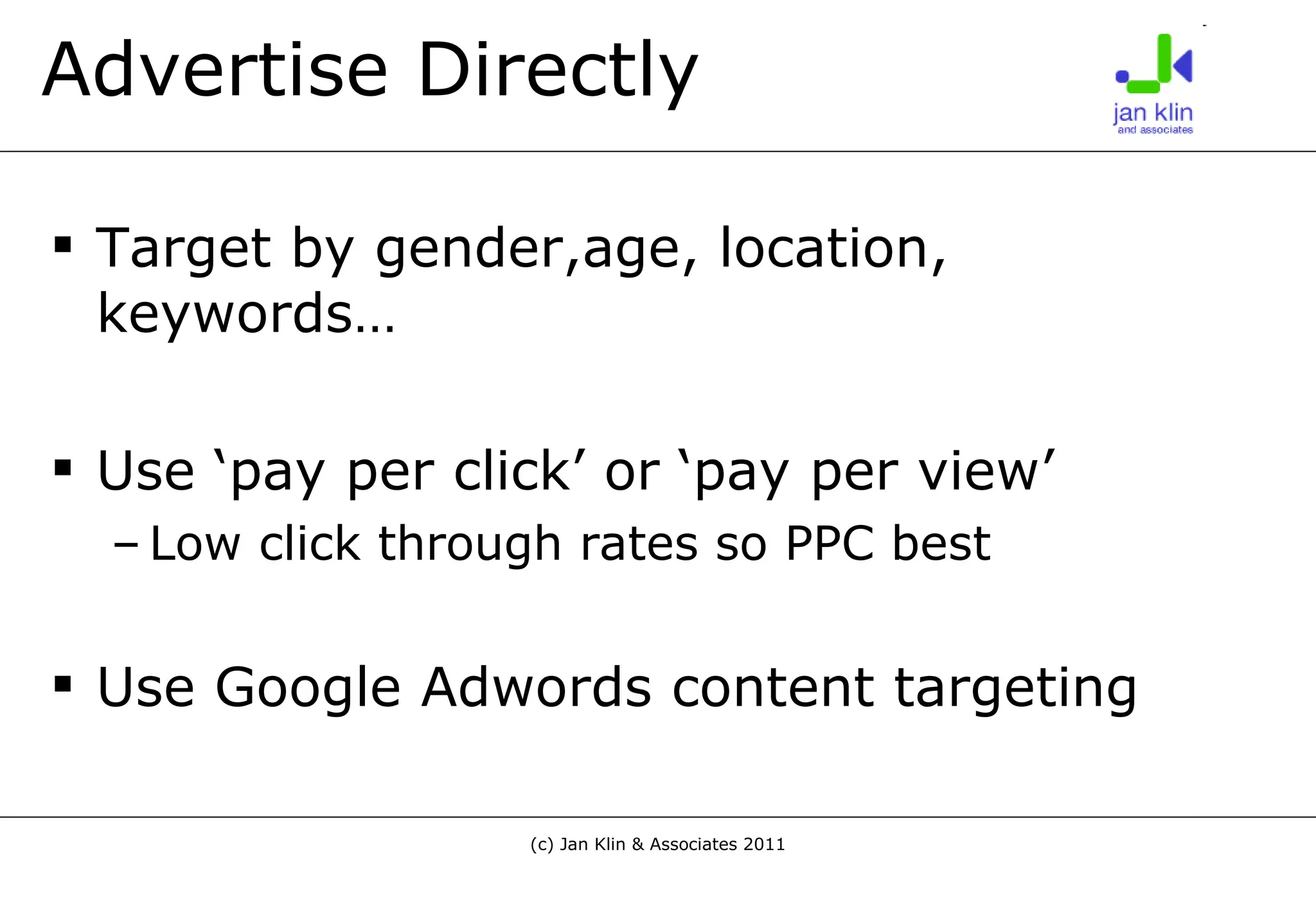 Advertise Directly Target by gender,age, location, keywords… Use ‘pay per click’ or ‘pay per view’ Low click through rates so PPC best Use Google Adwords content targeting 