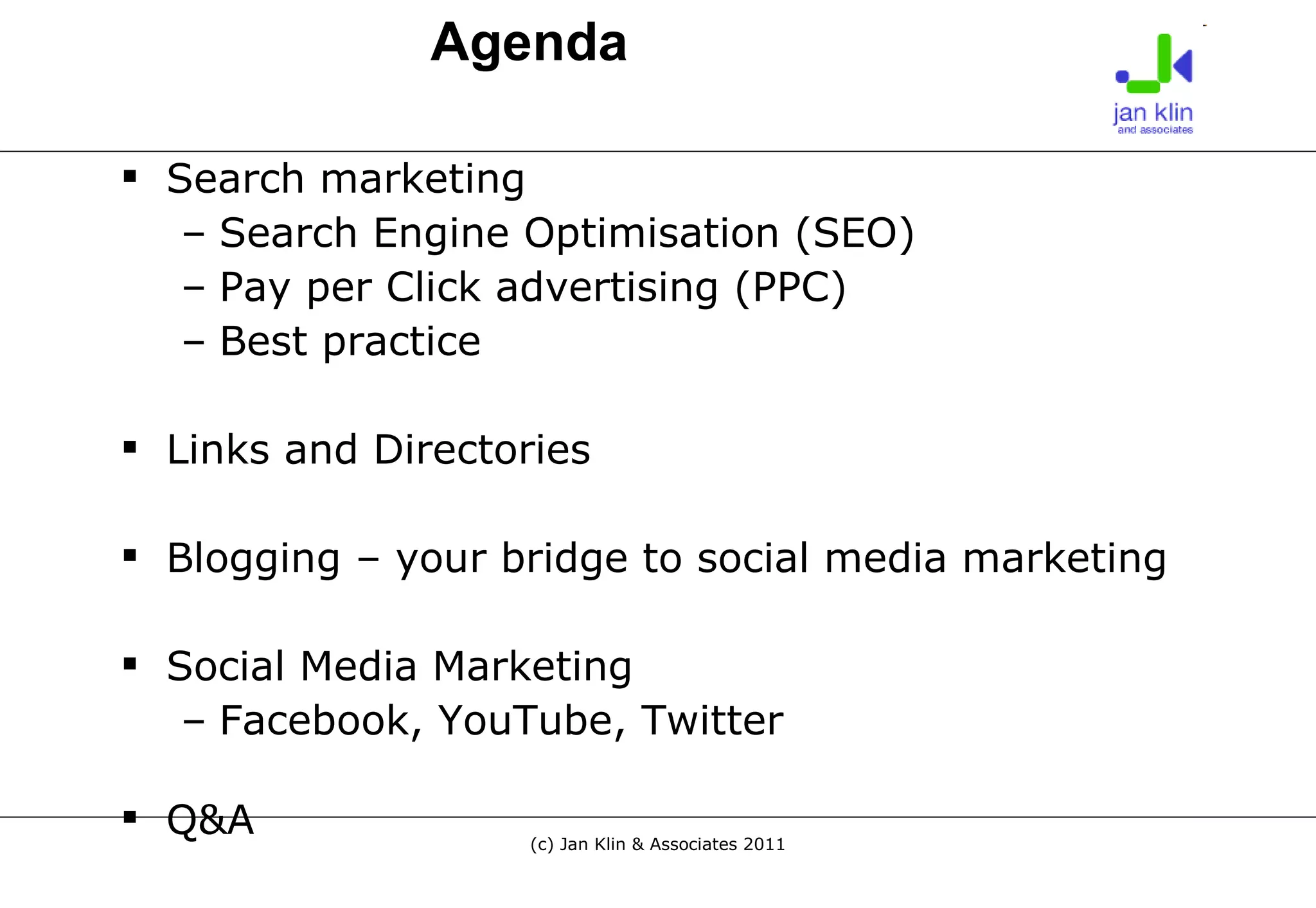 Search marketing Search Engine Optimisation (SEO) Pay per Click advertising (PPC) Best practice Links and Directories Blogging – your bridge to social media marketing Social Media Marketing  Facebook, YouTube, Twitter Q&A Agenda 