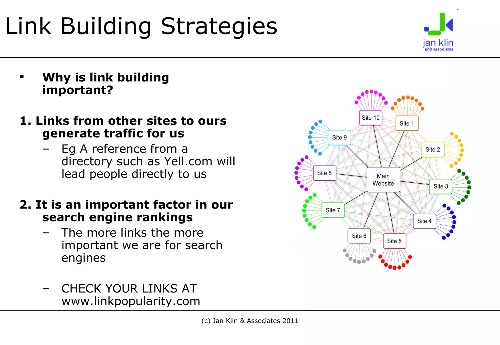 Link Building Strategies Why is link building important? 1. Links from other sites to ours generate traffic for us Eg A reference from a directory such as Yell.com will lead people directly to us 2. It is an important factor in our search engine rankings The more links the more important we are for search engines CHECK YOUR LINKS AT www.linkpopularity.com 