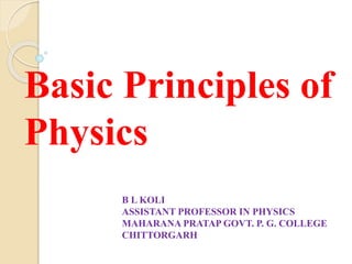 Basic Principles of
Physics
B L KOLI
ASSISTANT PROFESSOR IN PHYSICS
MAHARANA PRATAP GOVT. P. G. COLLEGE
CHITTORGARH
 