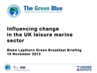 Influencing change
in the UK leisure marine
sector
Blake Lapthorn Green Breakfast Briefing
19 November 2013

A joint BMF and RYA Initiative

 