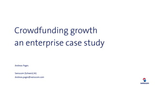 Crowdfunding growth
an enterprise case study
Andreas Pages
Swisscom (Schweiz) AG
Andreas.pages@swisscom.com
 