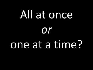 All at once
      or
one at a time?
 