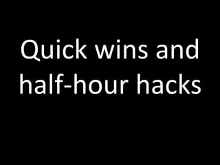 Quick wins and
half-hour hacks
 