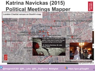17@imagineUCSD @BL_Labs @BL_DigiSchol #bldigital https://goo.gl/2qqj6V
Katrina Navickas (2015)
Political Meetings Mapper
http://politicalmeetingsmapper.co.uk
https://goo.gl/Qq78Oa
Labs Symposium 2015
https://goo.gl/BSA3be
Interview 2015
The Chartist Newspaper
http://goo.gl/vOLSnH
Chartist Monster Meeting
Chartists Re-enactment London
 