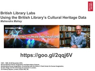 1@imagineUCSD @BL_Labs @BL_DigiSchol #bldigital https://goo.gl/2qqj6V
British Library Labs
Using the British Library’s Cultural Heritage Data
Mahendra Mahey
1445 – 1500, 24-25 November 2016,
Second Session Part II: Imagination and Speculative Cultures
Accelerating Human Imagination, A workshop with the Arthur C Clark Center for Human Imagination,
UC San Diego and the University of Liverpool in London,
33 Finsbury Square, London, EC2A 1AG, UK.
https://goo.gl/2qqj6V
 