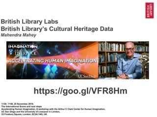 1@imagineUCSD @BL_Labs @BL_DigiSchol #bldigital https://goo.gl/VFR8Hm
British Library Labs
British Library’s Cultural Heritage Data
Mahendra Mahey
1130– 1140, 25 November 2016,
The International Scene and next steps
Accelerating Human Imagination, A workshop with the Arthur C Clark Center for Human Imagination,
UC San Diego and the University of Liverpool in London,
33 Finsbury Square, London, EC2A 1AG, UK.
https://goo.gl/VFR8Hm
 