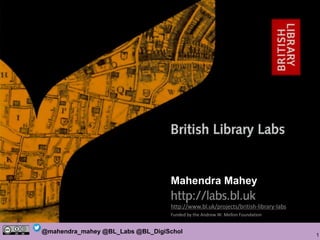 1
@mahendra_mahey @BL_Labs @BL_DigiSchol
mahendra.mahey@bl.uk & labs@bl.uk
http://www.bl.uk/projects/british-library-labs
Funded by the Andrew W. Mellon Foundation
Mahendra Mahey
 