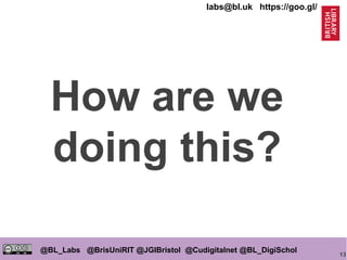 13
@BL_Labs @BrisUniRIT @JGIBristol @Cudigitalnet @BL_DigiSchol
labs@bl.uk https://goo.gl/
How are we
doing this?
 