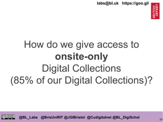 24
@BL_Labs @BrisUniRIT @JGIBristol @Cudigitalnet @BL_DigiSchol
labs@bl.uk https://goo.gl/
How do we give access to
onsite-only
Digital Collections
(85% of our Digital Collections)?
 