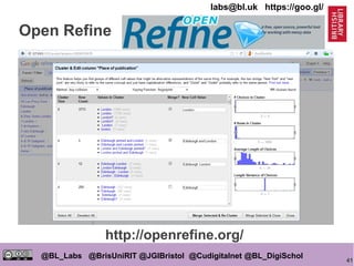 41
@BL_Labs @BrisUniRIT @JGIBristol @Cudigitalnet @BL_DigiSchol
labs@bl.uk https://goo.gl/
Open Refine
http://openrefine.org/
 