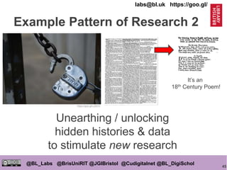 45
@BL_Labs @BrisUniRIT @JGIBristol @Cudigitalnet @BL_DigiSchol
labs@bl.uk https://goo.gl/
Unearthing / unlocking
hidden histories & data
to stimulate new research
https://goo.gl/vJ291F
It’s an
18th Century Poem!
Example Pattern of Research 2
 
