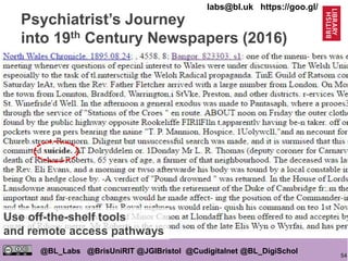 54
@BL_Labs @BrisUniRIT @JGIBristol @Cudigitalnet @BL_DigiSchol
labs@bl.uk https://goo.gl/
Psychiatrist’s Journey
into 19th Century Newspapers (2016)
• Dr Surendra P Singh, Consultant Psychiatrist
• To identify weekly, monthly, yearly and
longitudinal trends in suicide reporting in
terms of gender, status, sites, locations and
health in OCR text of 19th Century
Newspapers
• Used ‘R’ Open Source Stats
Package to collect ‘Suicide’ corpus
• Looking for collaborators to work on this
dataset
Use off-the-shelf tools
and remote access pathways
 