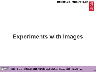 56
@BL_Labs @BrisUniRIT @JGIBristol @Cudigitalnet @BL_DigiSchol
labs@bl.uk https://goo.gl/
Experiments with Images
 