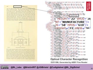 62
@BL_Labs @BrisUniRIT @JGIBristol @Cudigitalnet @BL_DigiSchol
labs@bl.uk https://goo.gl/
OCR XML Generated by ABBY Fine Reader
Optical Character Recognition
 