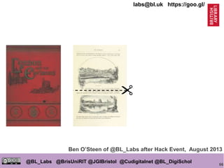 66
@BL_Labs @BrisUniRIT @JGIBristol @Cudigitalnet @BL_DigiSchol
labs@bl.uk https://goo.gl/
Ben O’Steen of @BL_Labs after Hack Event, August 2013
 