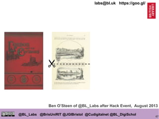 67
@BL_Labs @BrisUniRIT @JGIBristol @Cudigitalnet @BL_DigiSchol
labs@bl.uk https://goo.gl/
Ben O’Steen of @BL_Labs after Hack Event, August 2013
 