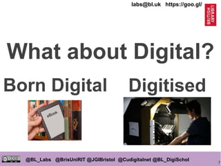 7
@BL_Labs @BrisUniRIT @JGIBristol @Cudigitalnet @BL_DigiSchol
labs@bl.uk https://goo.gl/
What about Digital?
Born Digital Digitised
 