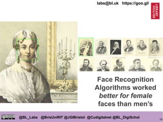 76
@BL_Labs @BrisUniRIT @JGIBristol @Cudigitalnet @BL_DigiSchol
labs@bl.uk https://goo.gl/
Face Recognition
Algorithms worked
better for female
faces than men’s
 